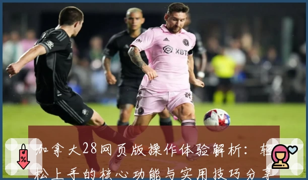 加拿大28网页版操作体验解析：轻松上手的核心功能与实用技巧分享