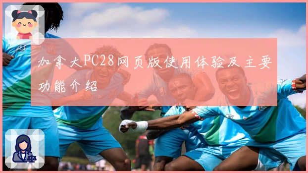 加拿大PC28网页版使用体验及主要功能介绍