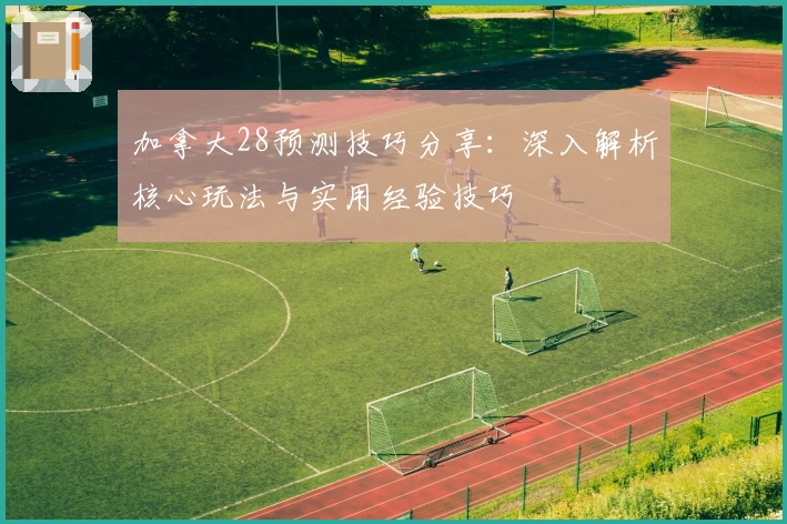 加拿大28预测技巧分享：深入解析核心玩法与实用经验技巧