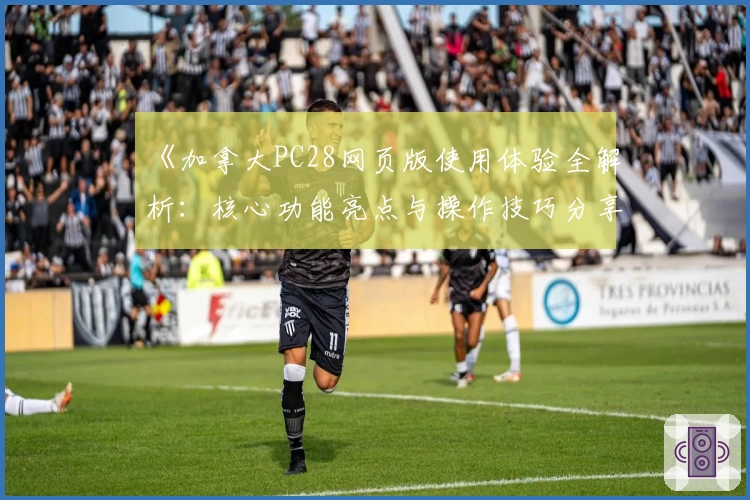 《加拿大PC28网页版使用体验全解析：核心功能亮点与操作技巧分享》