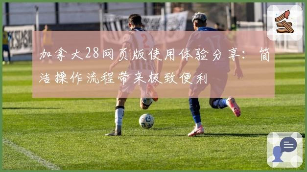 加拿大28网页版使用体验分享：简洁操作流程带来极致便利