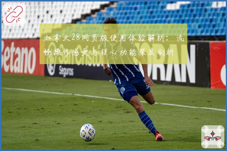 加拿大28网页版使用体验解析：流畅操作感受与核心功能深度剖析