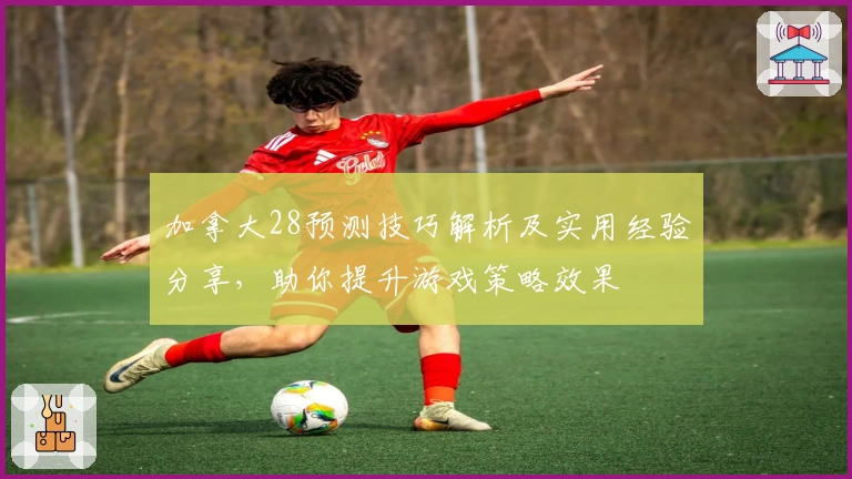 加拿大28预测技巧解析及实用经验分享，助你提升游戏策略效果
