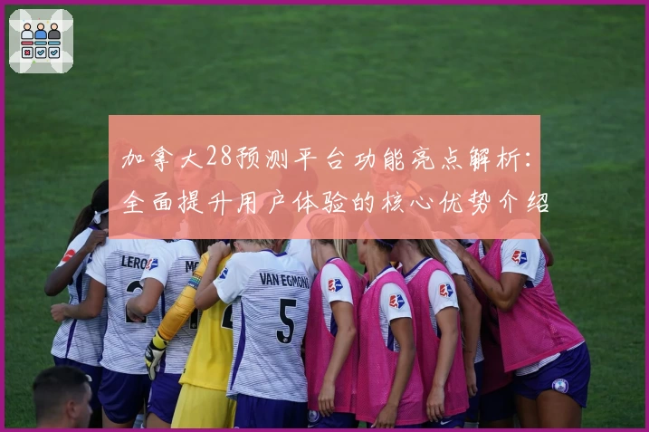加拿大28预测平台功能亮点解析：全面提升用户体验的核心优势介绍