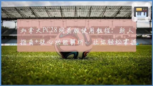 加拿大PC28网页版使用教程：新人指南+核心功能解析，让你轻松掌握操作技巧