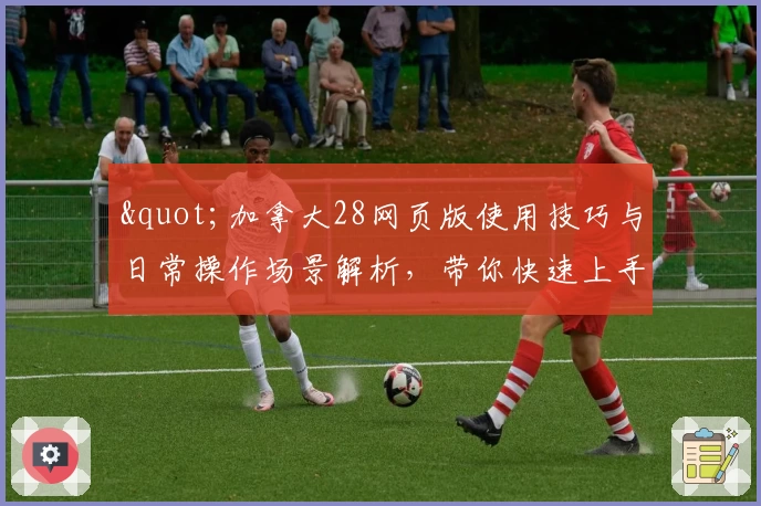 "加拿大28网页版使用技巧与日常操作场景解析，带你快速上手核心功能"