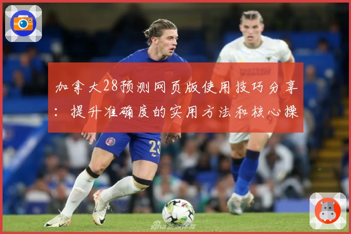 加拿大28预测网页版使用技巧分享：提升准确度的实用方法和核心操作解析