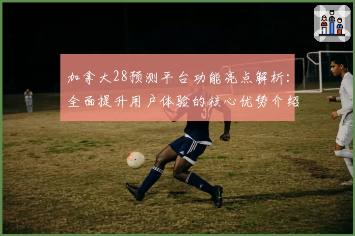 加拿大28预测平台功能亮点解析：全面提升用户体验的核心优势介绍