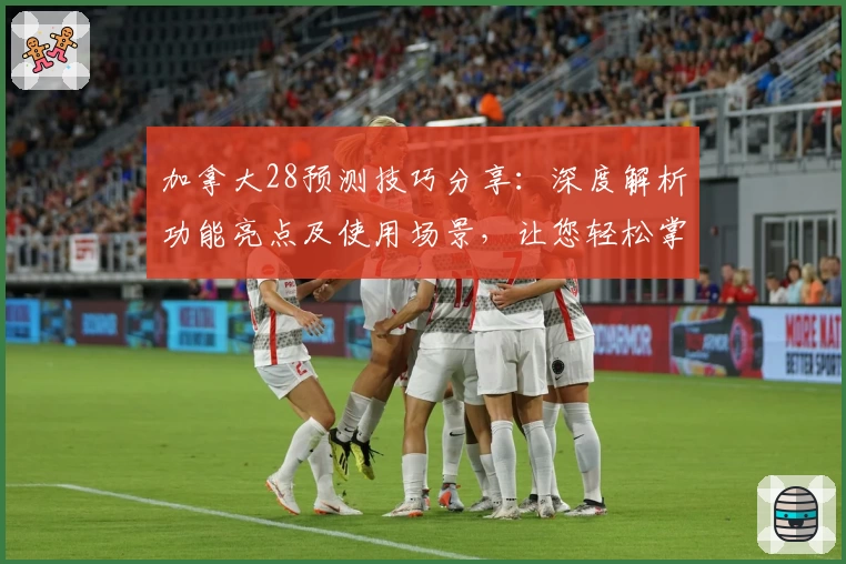 加拿大28预测技巧分享：深度解析功能亮点及使用场景，让您轻松掌握核心策略