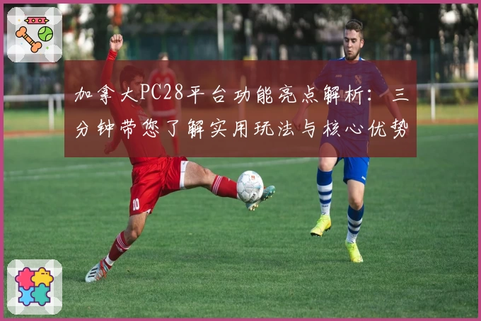 加拿大PC28平台功能亮点解析：三分钟带您了解实用玩法与核心优势