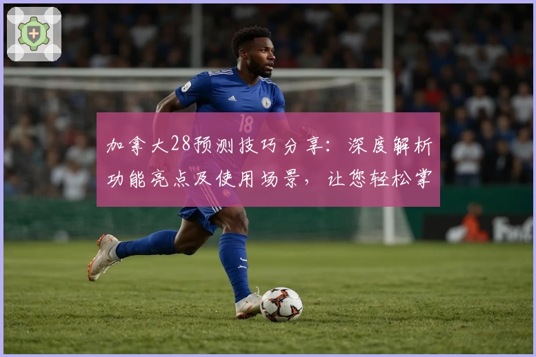 加拿大28预测技巧分享:深度解析功能亮点及使用场景,让您轻松掌握核心策略