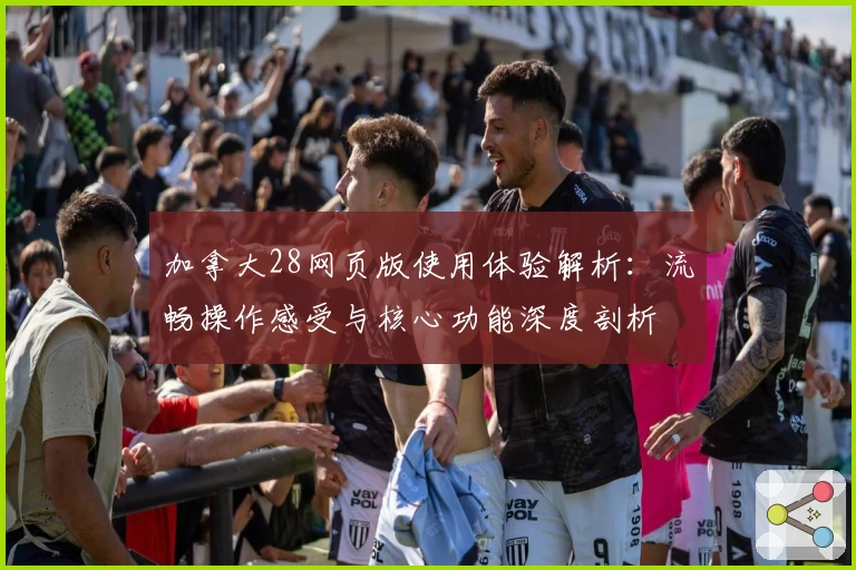 加拿大28网页版使用体验解析：流畅操作感受与核心功能深度剖析