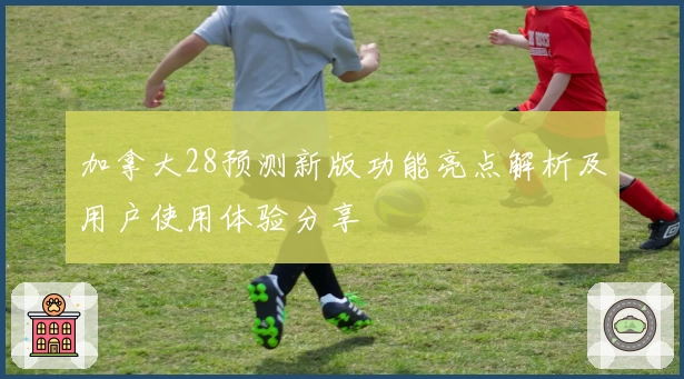 加拿大28预测新版功能亮点解析及用户使用体验分享