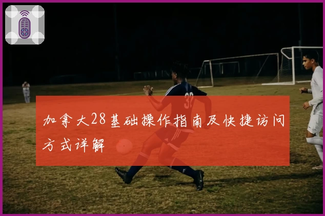 加拿大28基础操作指南及快捷访问方式详解