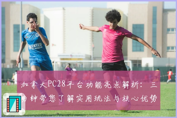 加拿大PC28平台功能亮点解析：三分钟带您了解实用玩法与核心优势