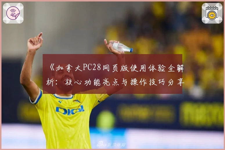 《加拿大PC28网页版使用体验全解析：核心功能亮点与操作技巧分享》