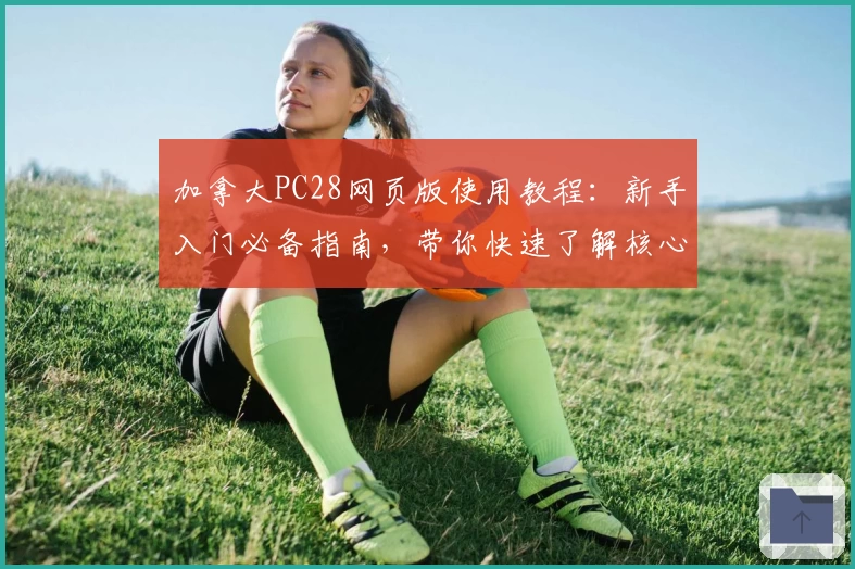 加拿大PC28网页版使用教程：新手入门必备指南，带你快速了解核心功能与操作技巧