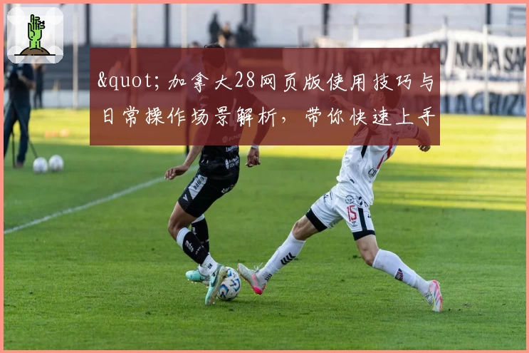 "加拿大28网页版使用技巧与日常操作场景解析，带你快速上手核心功能"