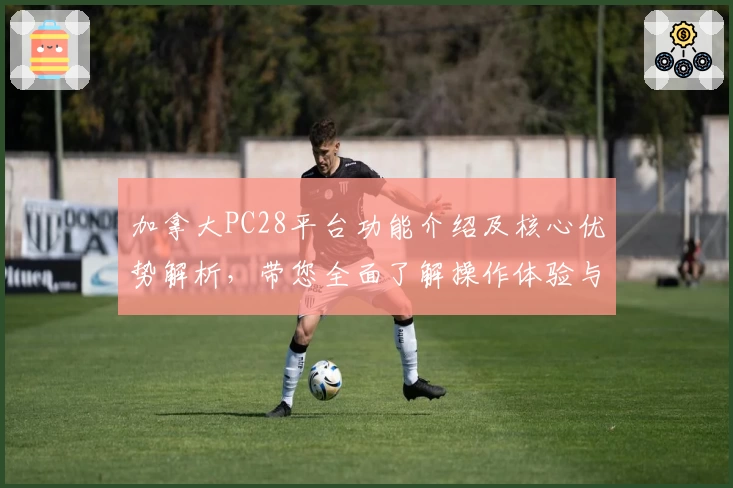 加拿大PC28平台功能介绍及核心优势解析，带您全面了解操作体验与使用场景